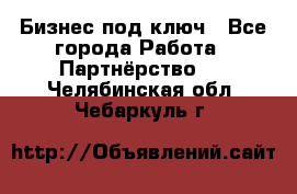 Бизнес под ключ - Все города Работа » Партнёрство   . Челябинская обл.,Чебаркуль г.